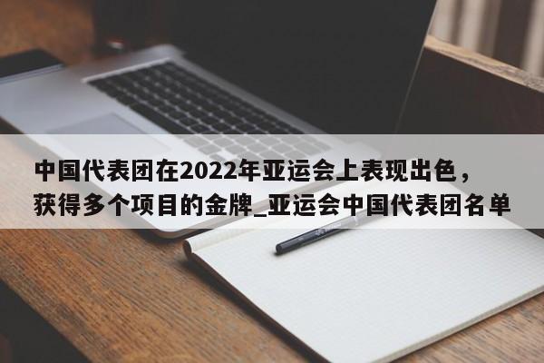 江南体育-中国代表团在2022年亚运会上表现出色，获得多个项目的金牌_亚运会中国代表团名单