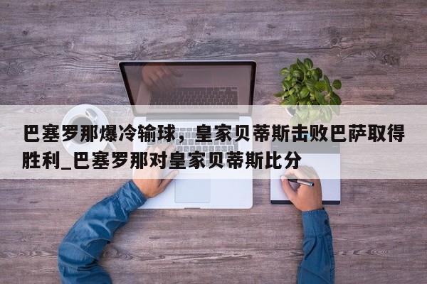 江南体育-巴塞罗那爆冷输球，皇家贝蒂斯击败巴萨取得胜利_巴塞罗那对皇家贝蒂斯比分