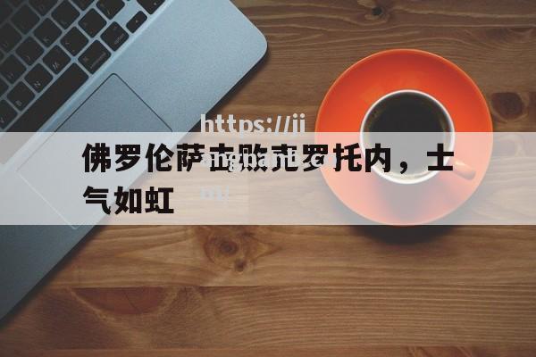 江南体育-佛罗伦萨击败克罗托内，士气如虹