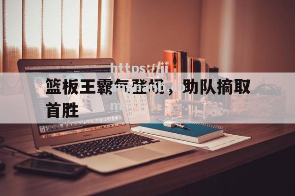 篮板王霸气登场，助队摘取首胜
