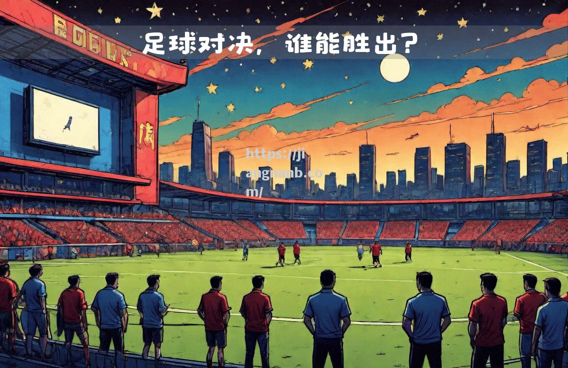 江南体育-足球界的争霸赛，胜负未分高潮迭起