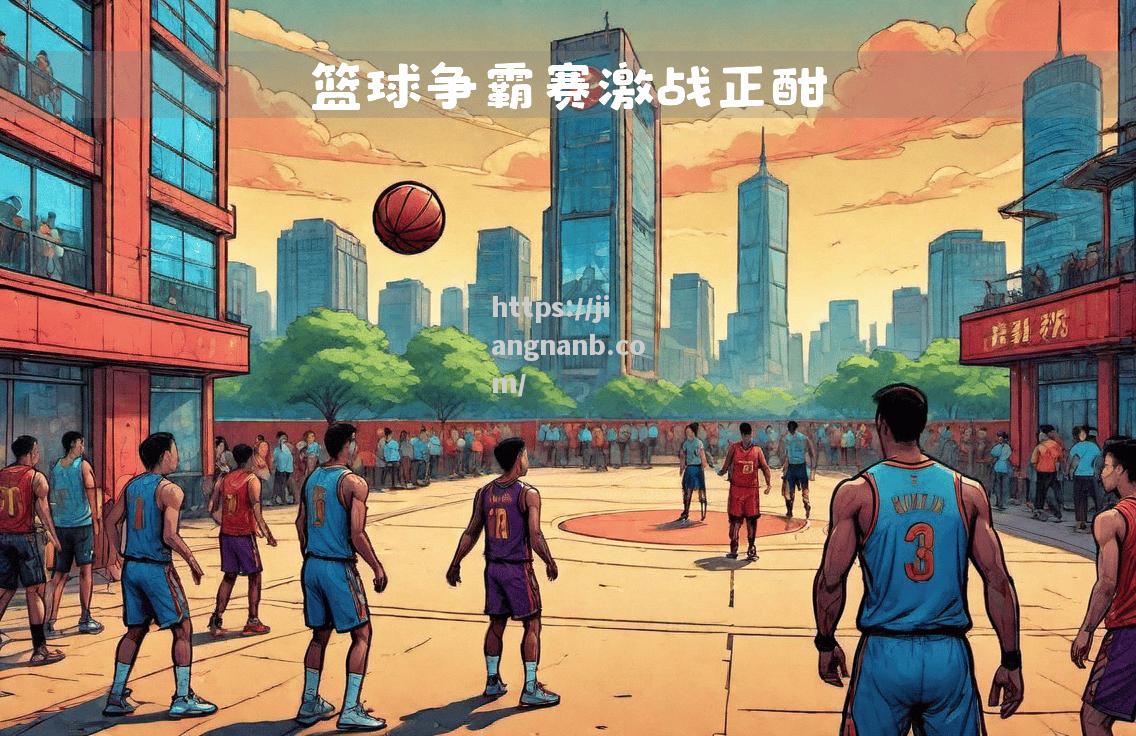 江南体育-体育赛场悬念不断，篮球联赛谁将问鼎桂冠？