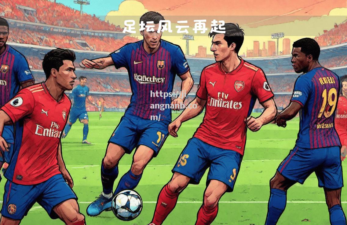 江南体育-风云再起：足球热情在赛场上燃烧